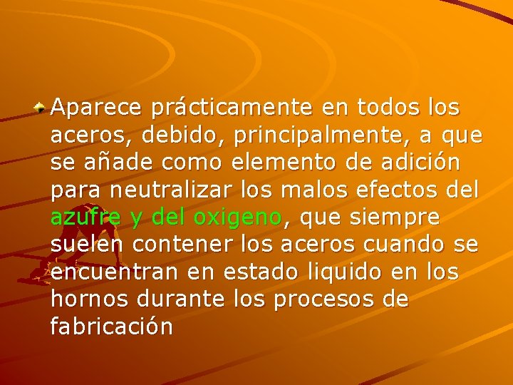 Aparece prácticamente en todos los aceros, debido, principalmente, a que se añade como elemento