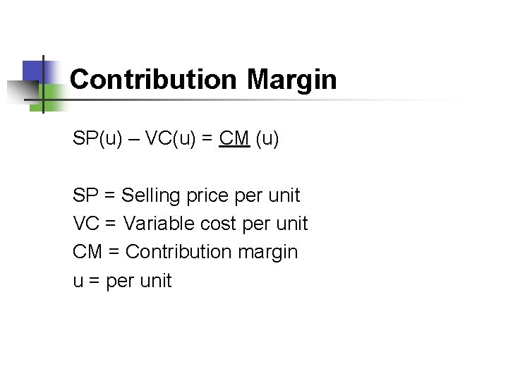 Contribution Margin SP(u) – VC(u) = CM (u) SP = Selling price per unit