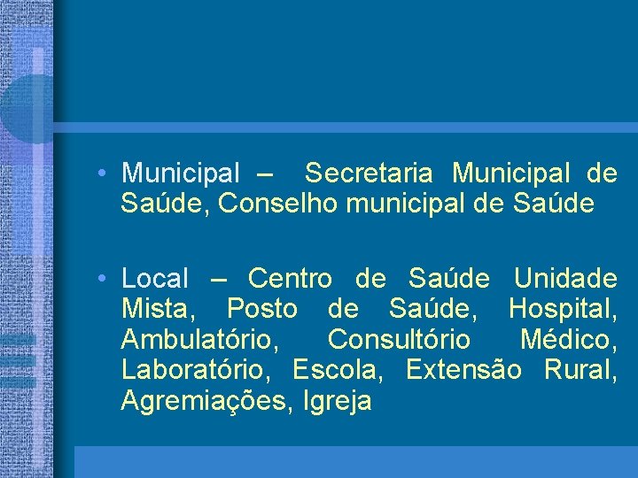  • Municipal – Secretaria Municipal de Saúde, Conselho municipal de Saúde • Local