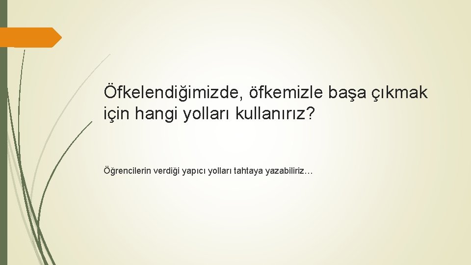 Öfkelendiğimizde, öfkemizle başa çıkmak için hangi yolları kullanırız? Öğrencilerin verdiği yapıcı yolları tahtaya yazabiliriz…