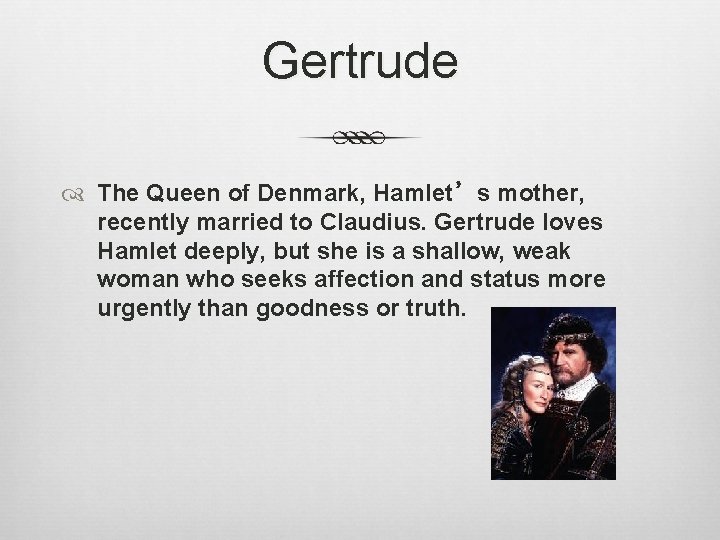 Gertrude The Queen of Denmark, Hamlet’s mother, recently married to Claudius. Gertrude loves Hamlet