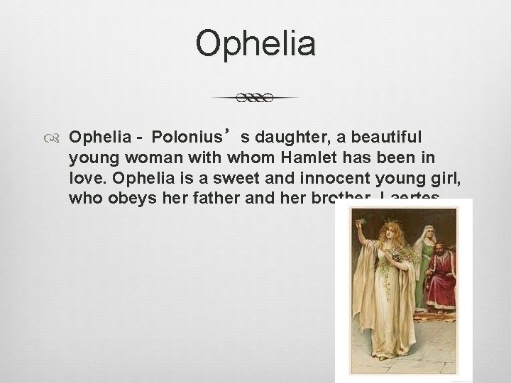 Ophelia - Polonius’s daughter, a beautiful young woman with whom Hamlet has been in