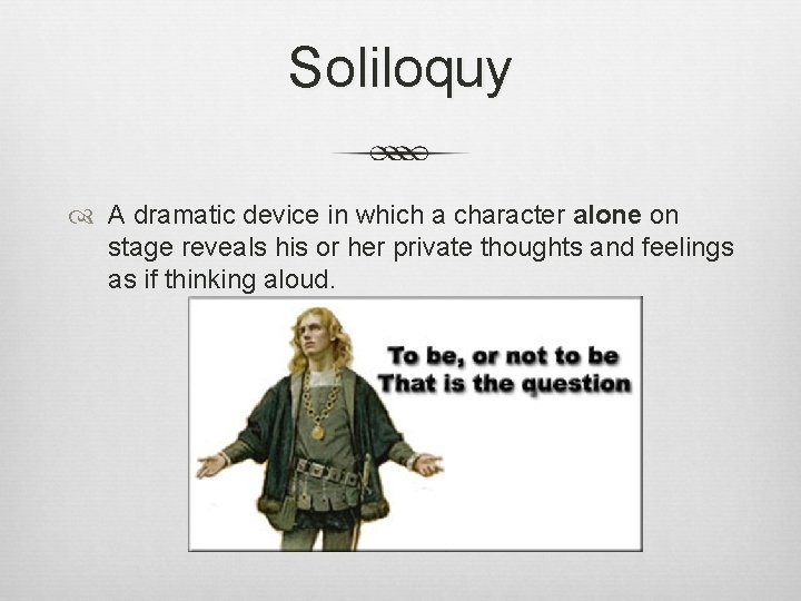 Soliloquy A dramatic device in which a character alone on stage reveals his or