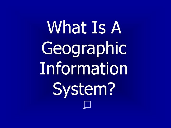 What Is A Geographic Information System? � 