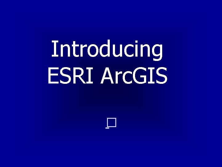 Introducing ESRI Arc. GIS � 