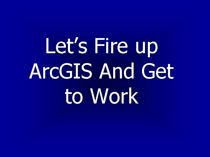 Let’s Fire up Arc. GIS And Get to Work 