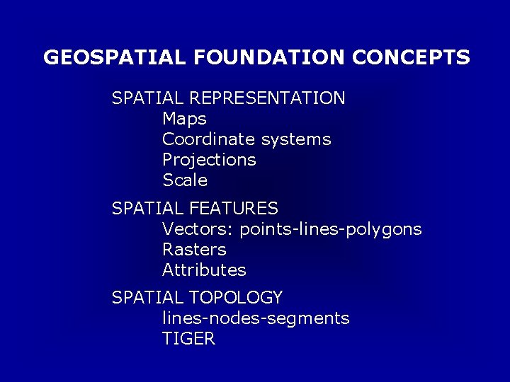 GEOSPATIAL FOUNDATION CONCEPTS SPATIAL REPRESENTATION Maps Coordinate systems Projections Scale SPATIAL FEATURES Vectors: points-lines-polygons