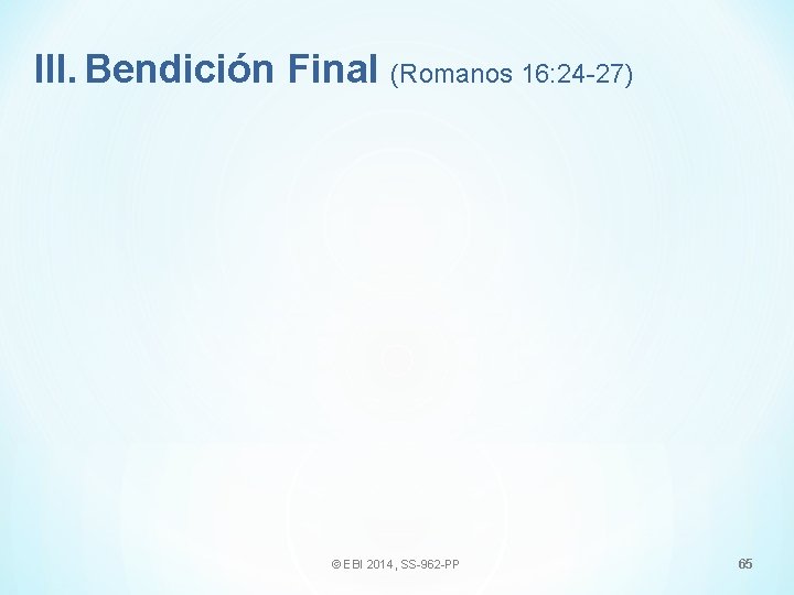 III. Bendición Final (Romanos 16: 24 -27) © EBI 2014, SS-962 -PP 65 