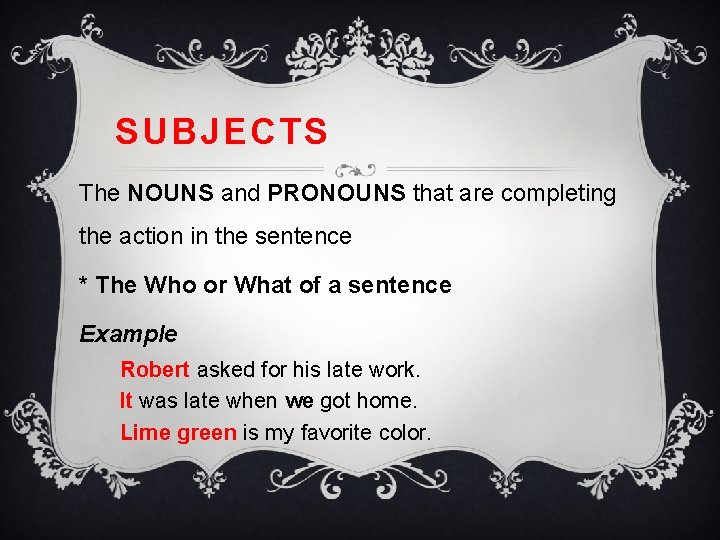 SUBJECTS The NOUNS and PRONOUNS that are completing the action in the sentence *