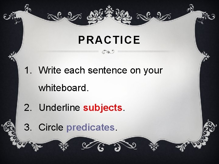 PRACTICE 1. Write each sentence on your whiteboard. 2. Underline subjects. 3. Circle predicates.