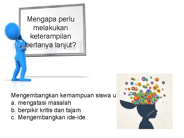 Mengapa perlu melakukan keterampilan bertanya lanjut? Mengembangkan kemampuan siswa untuk a. mengatasi masalah b. Mengapa perlu melakukan keterampilan bertanya lanjut? Mengembangkan kemampuan siswa untuk a. mengatasi masalah b.