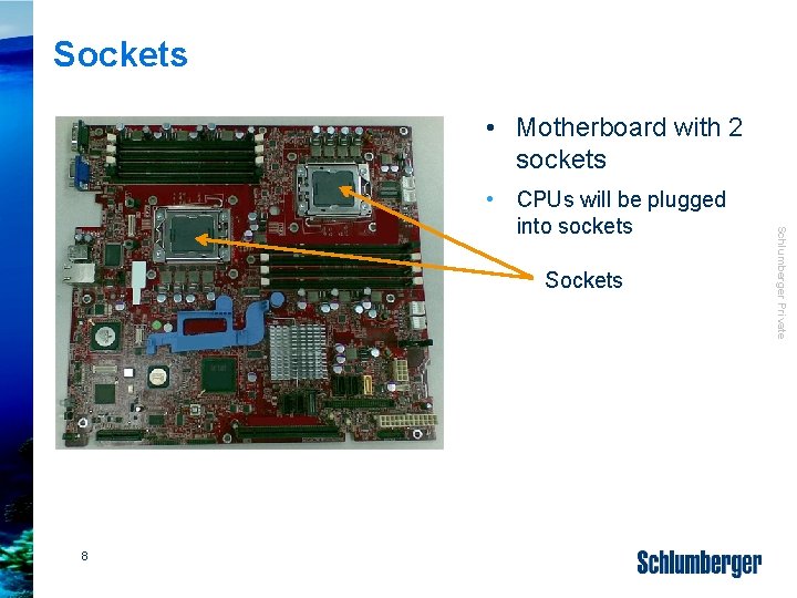 Sockets • Motherboard with 2 sockets Sockets 8 Schlumberger Private • CPUs will be