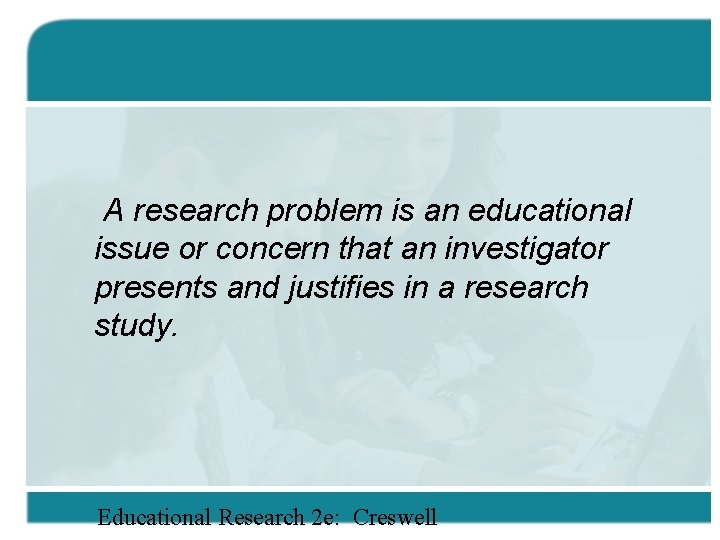 A research problem is an educational issue or concern that an investigator presents and