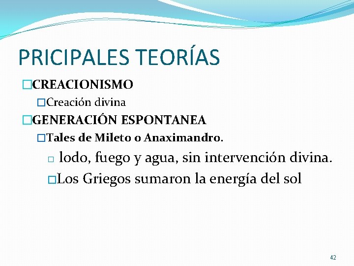 PRICIPALES TEORÍAS �CREACIONISMO �Creación divina �GENERACIÓN ESPONTANEA �Tales de Mileto o Anaximandro. lodo, fuego PRICIPALES TEORÍAS �CREACIONISMO �Creación divina �GENERACIÓN ESPONTANEA �Tales de Mileto o Anaximandro. lodo, fuego