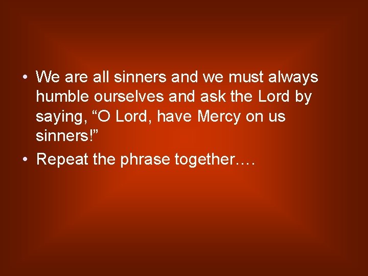  • We are all sinners and we must always humble ourselves and ask