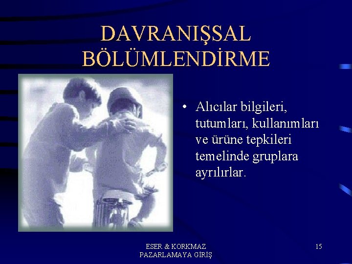 DAVRANIŞSAL BÖLÜMLENDİRME • Alıcılar bilgileri, tutumları, kullanımları ve ürüne tepkileri temelinde gruplara ayrılırlar. ESER