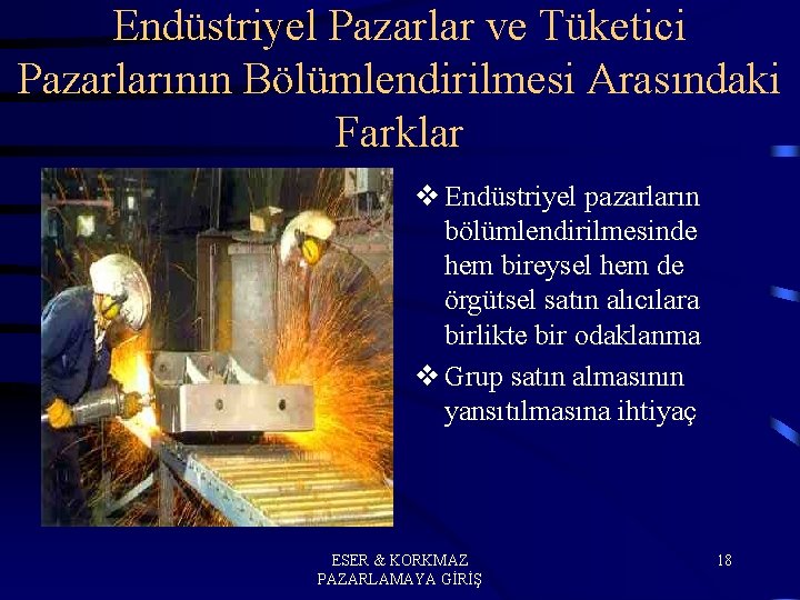 Endüstriyel Pazarlar ve Tüketici Pazarlarının Bölümlendirilmesi Arasındaki Farklar v Endüstriyel pazarların bölümlendirilmesinde hem bireysel