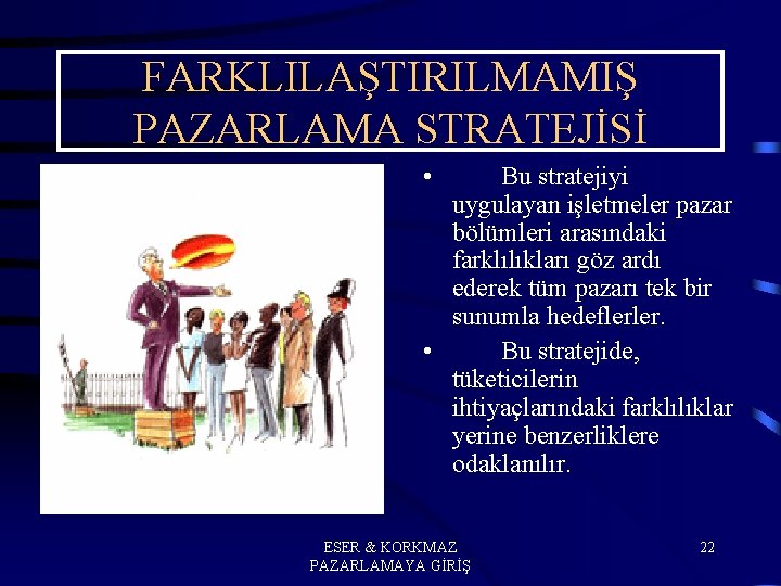 FARKLILAŞTIRILMAMIŞ PAZARLAMA STRATEJİSİ • Bu stratejiyi uygulayan işletmeler pazar bölümleri arasındaki farklılıkları göz ardı