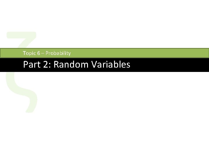 ζ Topic 6 – Probability Part 2: Random Variables 