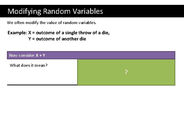  Modifying Random Variables We often modify the value of random variables. Example: X