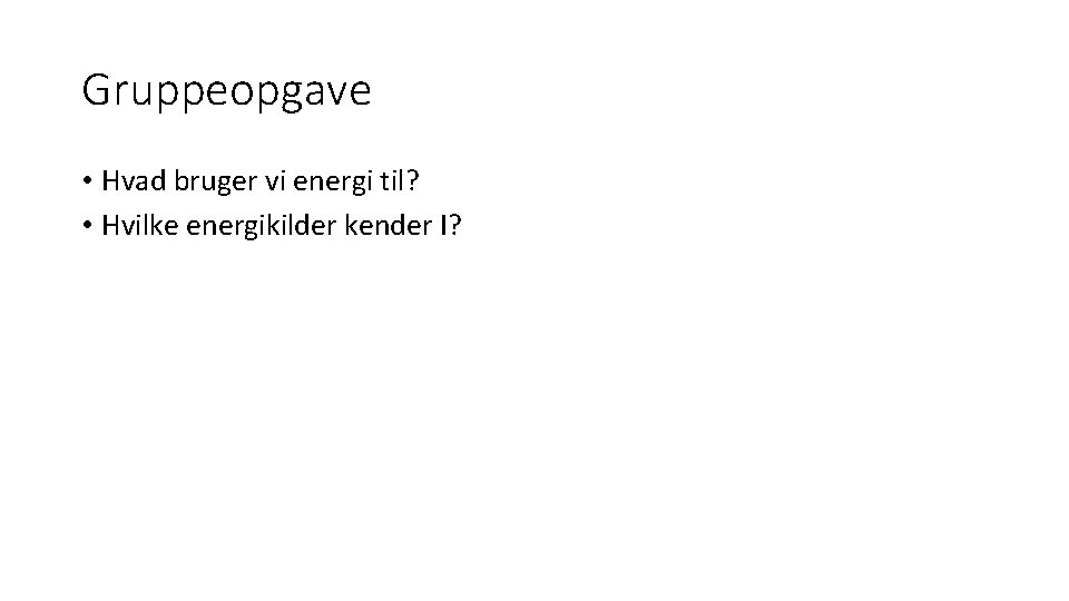 Gruppeopgave • Hvad bruger vi energi til? • Hvilke energikilder kender I? 