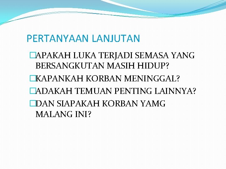 PERTANYAAN LANJUTAN �APAKAH LUKA TERJADI SEMASA YANG BERSANGKUTAN MASIH HIDUP? �KAPANKAH KORBAN MENINGGAL? �ADAKAH