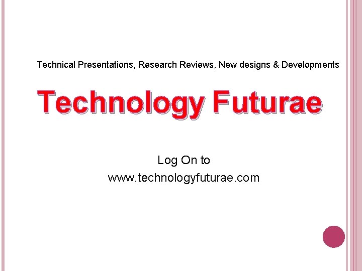 Technical Presentations, Research Reviews, New designs & Developments Technology Futurae Log On to www.