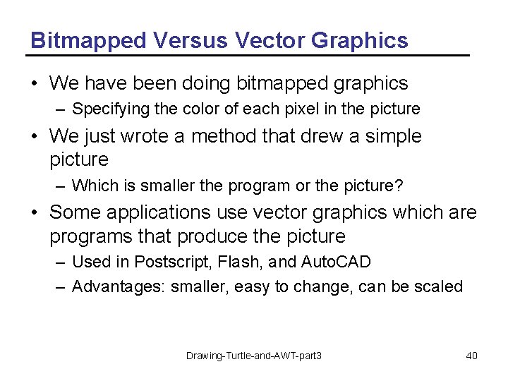 Bitmapped Versus Vector Graphics • We have been doing bitmapped graphics – Specifying the