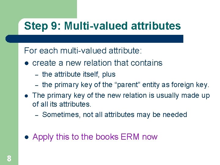 Step 9: Multi-valued attributes For each multi-valued attribute: l create a new relation that Step 9: Multi-valued attributes For each multi-valued attribute: l create a new relation that