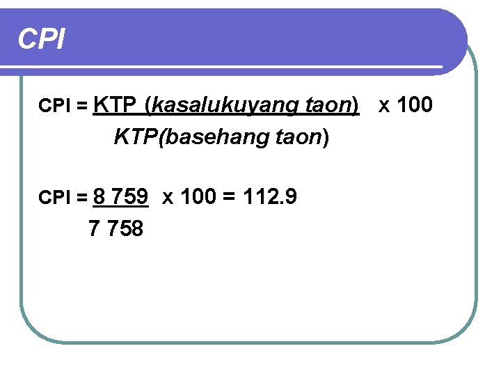 CPI = KTP (kasalukuyang taon) x 100 KTP(basehang taon) CPI = 8 759 x