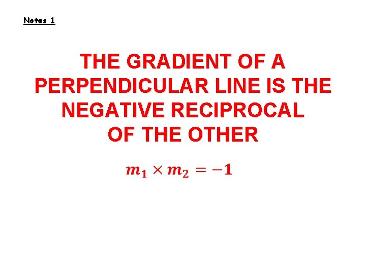 Notes 1 THE GRADIENT OF A PERPENDICULAR LINE IS THE NEGATIVE RECIPROCAL OF THE