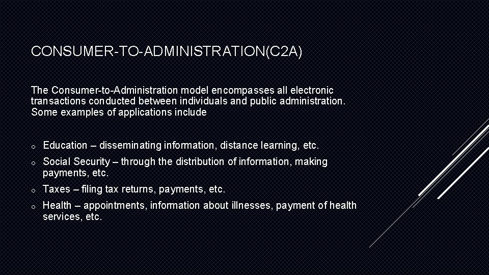 CONSUMER-TO-ADMINISTRATION(C 2 A) The Consumer-to-Administration model encompasses all electronic transactions conducted between individuals and