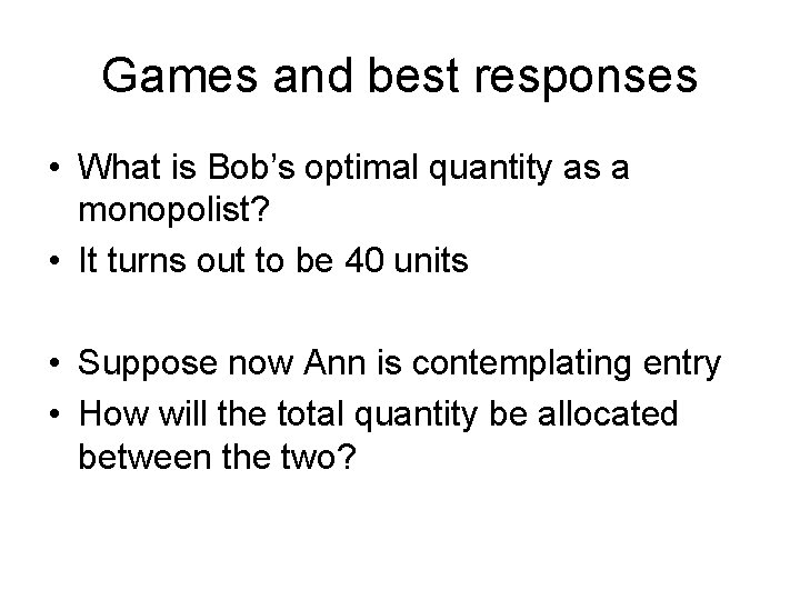 Games and best responses • What is Bob’s optimal quantity as a monopolist? •