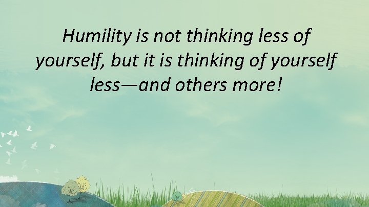 Humility is not thinking less of yourself, but it is thinking of yourself less—and