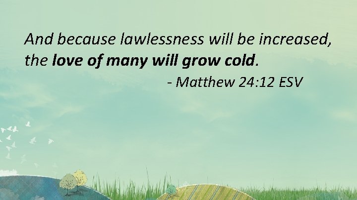 And because lawlessness will be increased, the love of many will grow cold. -