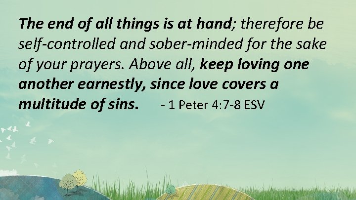 The end of all things is at hand; therefore be self-controlled and sober-minded for