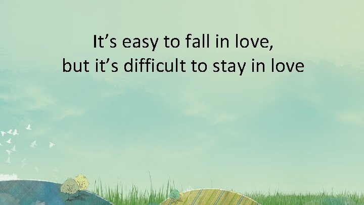 It’s easy to fall in love, but it’s difficult to stay in love 