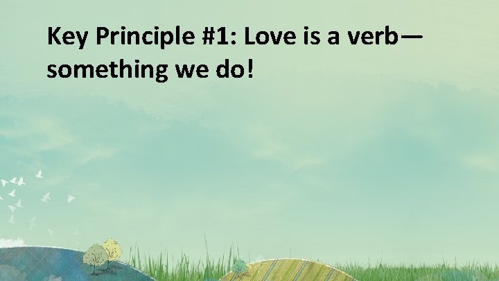 Key Principle #1: Love is a verb— something we do! 