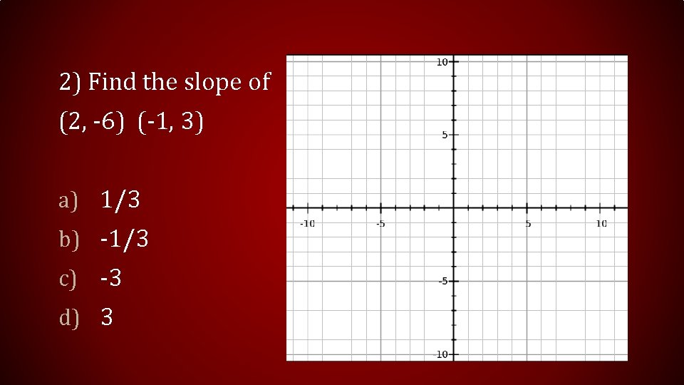 2) Find the slope of (2, -6) (-1, 3) a) 1/3 b) -1/3 c) 2) Find the slope of (2, -6) (-1, 3) a) 1/3 b) -1/3 c)