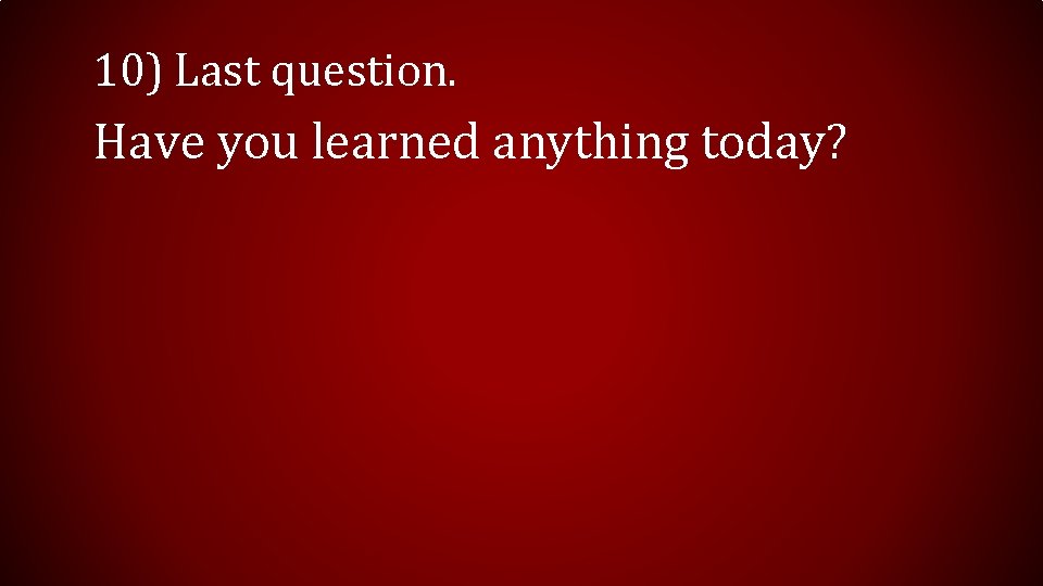 10) Last question. Have you learned anything today?  10) Last question. Have you learned anything today?