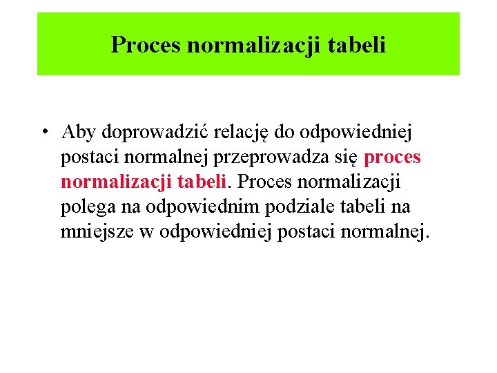 Proces normalizacji tabeli • Aby doprowadzić relację do odpowiedniej postaci normalnej przeprowadza się proces