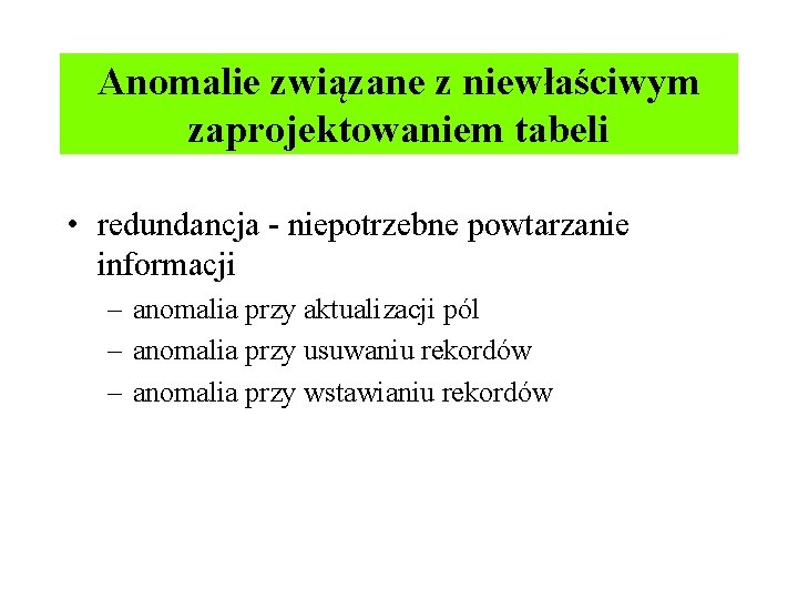 Anomalie związane z niewłaściwym zaprojektowaniem tabeli • redundancja - niepotrzebne powtarzanie informacji – anomalia