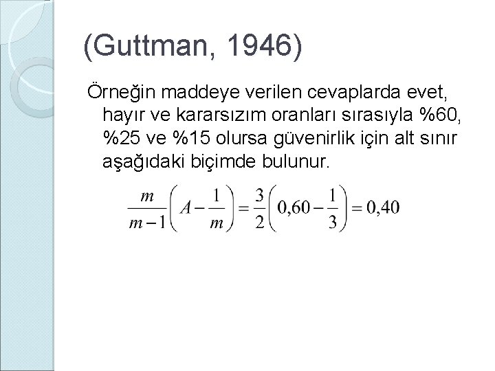 (Guttman, 1946) Örneğin maddeye verilen cevaplarda evet, hayır ve kararsızım oranları sırasıyla %60, %25