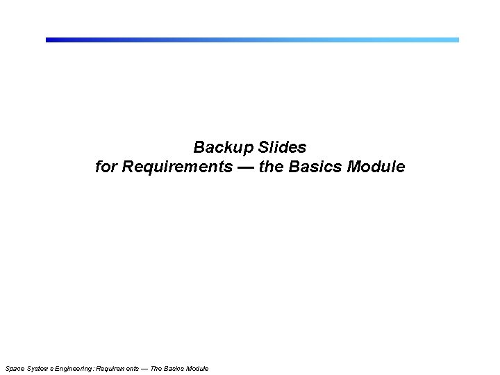 Backup Slides for Requirements — the Basics Module Space Systems Engineering: Requirements — The