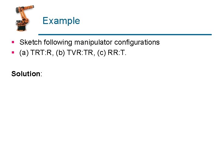 Example § Sketch following manipulator configurations § (a) TRT: R, (b) TVR: TR, (c)