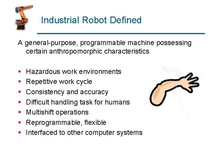 Industrial Robot Defined A general-purpose, programmable machine possessing certain anthropomorphic characteristics § § §