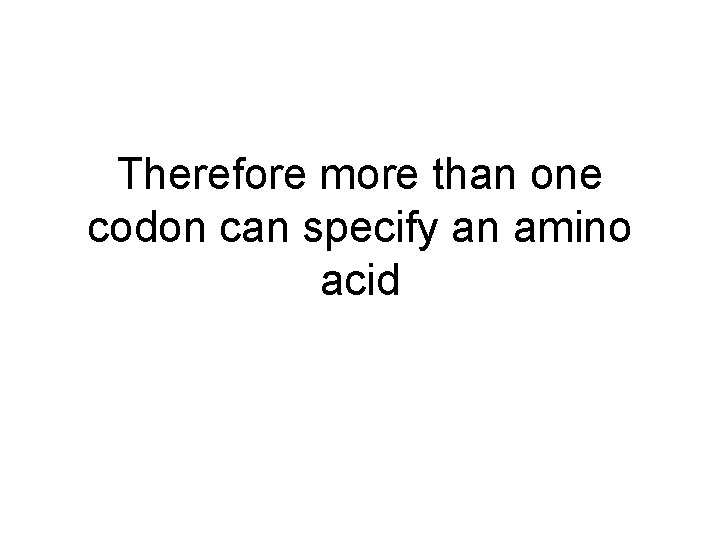 Therefore more than one codon can specify an amino acid 