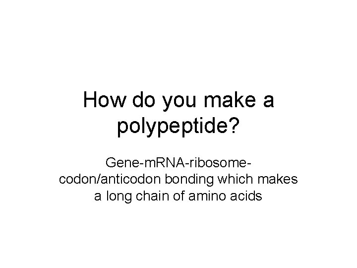 How do you make a polypeptide? Gene-m. RNA-ribosomecodon/anticodon bonding which makes a long chain