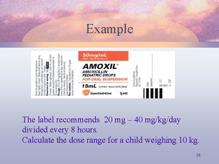 Example The label recommends 20 mg – 40 mg/kg/day divided every 8 hours. Calculate