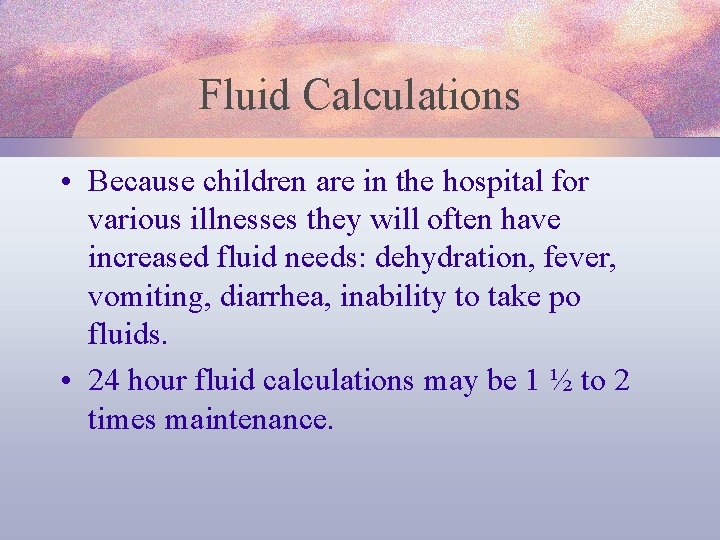 Fluid Calculations • Because children are in the hospital for various illnesses they will